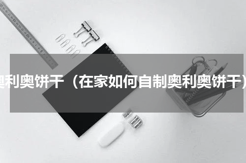 奥利奥饼干（在家如何自制奥利奥饼干）