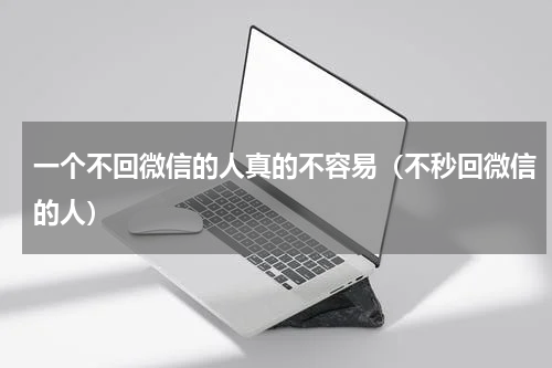 一个不回微信的人真的不容易（不秒回微信的人）