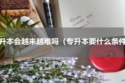 专升本会越来越难吗（专升本要什么条件）