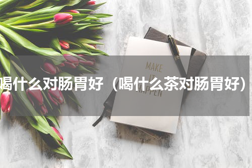 喝什么对肠胃好（喝什么茶对肠胃好）
