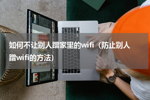 如何不让别人蹭家里的wifi（防止别人蹭wifi的方法）