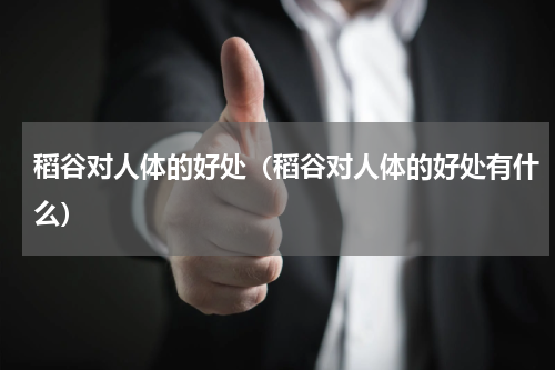 稻谷对人体的好处（稻谷对人体的好处有什么）