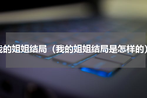 我的姐姐结局（我的姐姐结局是怎样的）