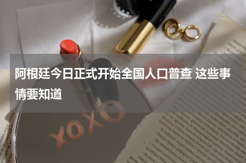 阿根廷今日正式开始全国人口普查 这些事情要知道