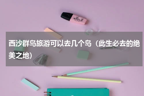西沙群岛旅游可以去几个岛（此生必去的绝美之地）