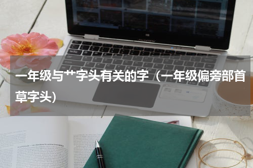 一年级与艹字头有关的字（一年级偏旁部首草字头）