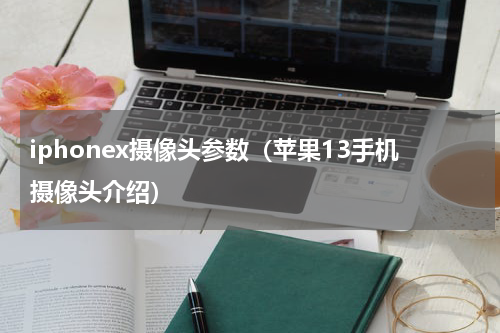 iphonex摄像头参数（苹果13手机摄像头介绍）