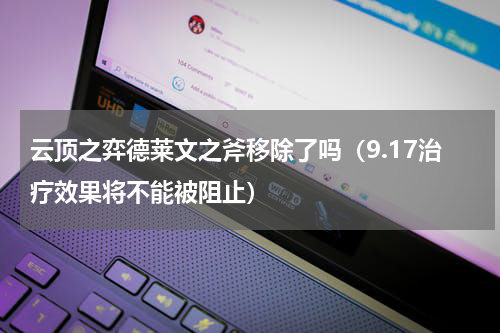 云顶之弈德莱文之斧移除了吗（9.17治疗效果将不能被阻止）
