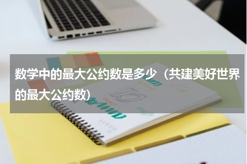 数学中的最大公约数是多少（共建美好世界的最大公约数）