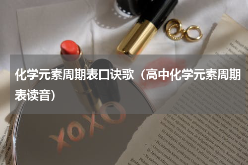 化学元素周期表口诀歌（高中化学元素周期表读音）