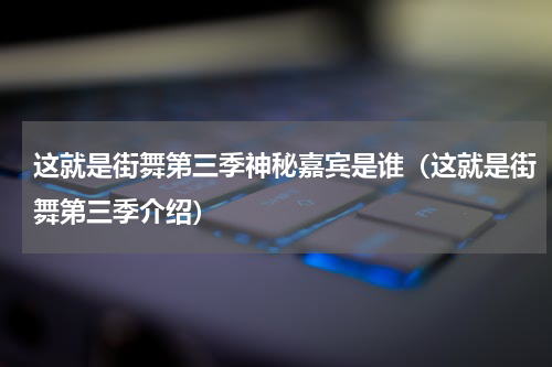 这就是街舞第三季神秘嘉宾是谁（这就是街舞第三季介绍）