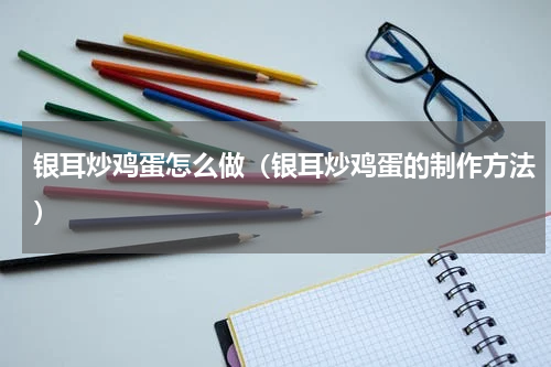 银耳炒鸡蛋怎么做（银耳炒鸡蛋的制作方法）