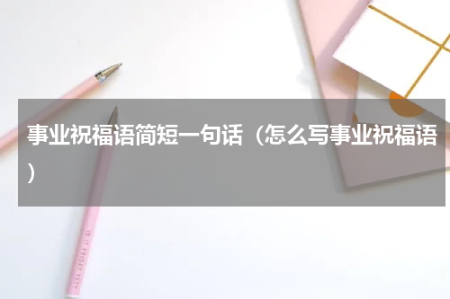 事业祝福语简短一句话（怎么写事业祝福语）