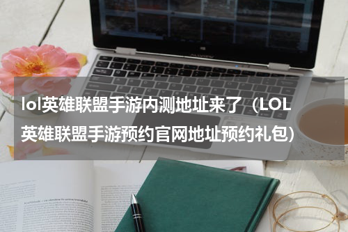 lol英雄联盟手游内测地址来了（LOL英雄联盟手游预约官网地址预约礼包）