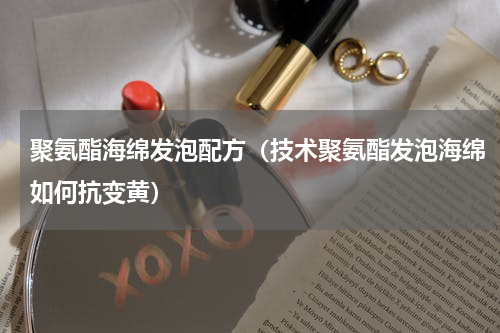 聚氨酯海绵发泡配方（技术聚氨酯发泡海绵如何抗变黄）