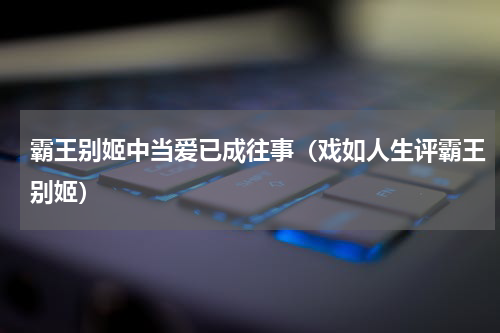 霸王别姬中当爱已成往事（戏如人生评霸王别姬）