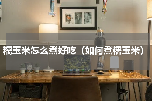 糯玉米怎么煮好吃（如何煮糯玉米）