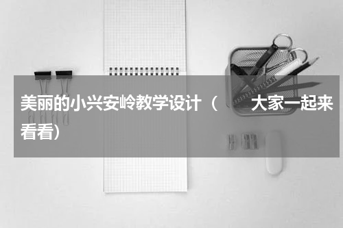 美丽的小兴安岭教学设计（　　大家一起来看看）