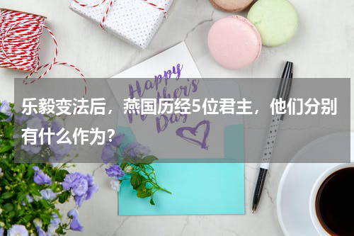 乐毅变法后，燕国历经5位君主，他们分别有什么作为？