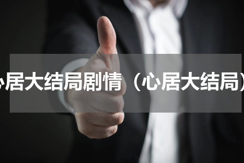 心居大结局剧情（心居大结局）