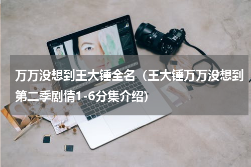 万万没想到王大锤全名（王大锤万万没想到第二季剧情1-6分集介绍）