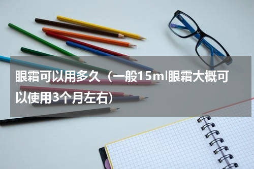眼霜可以用多久（一般15ml眼霜大概可以使用3个月左右）