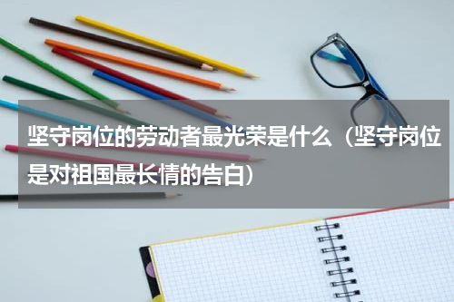 坚守岗位的劳动者最光荣是什么（坚守岗位是对祖国最长情的告白）