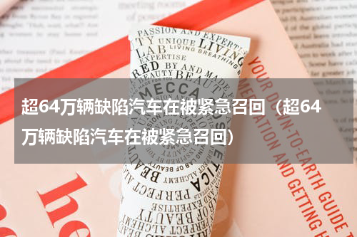 超64万辆缺陷汽车在被紧急召回（超64万辆缺陷汽车在被紧急召回）