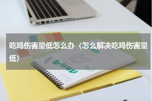 吃鸡伤害量低怎么办（怎么解决吃鸡伤害量低）