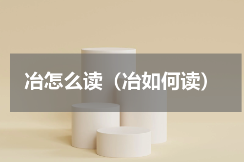 冶怎么读（冶如何读）