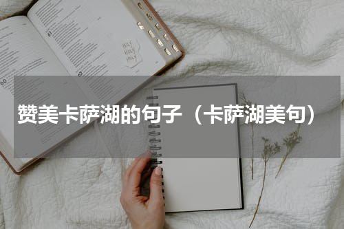 赞美卡萨湖的句子（卡萨湖美句）