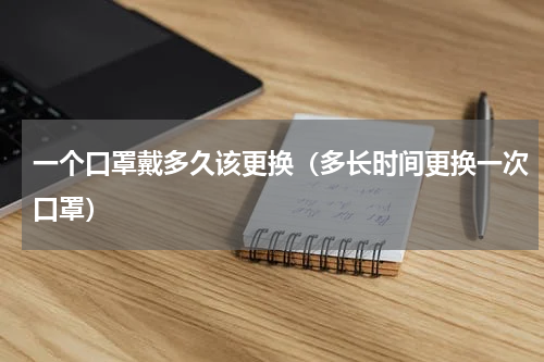 一个口罩戴多久该更换（多长时间更换一次口罩）