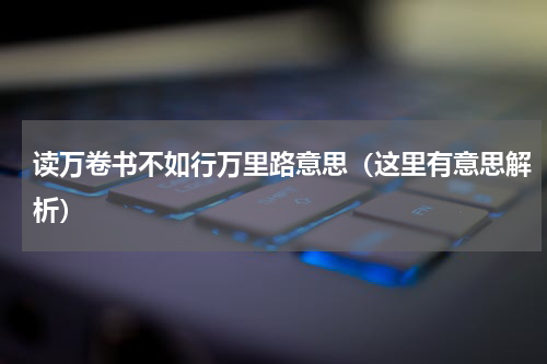 读万卷书不如行万里路意思（这里有意思解析）