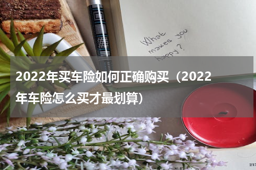2022年买车险如何正确购买（2022年车险怎么买才最划算）