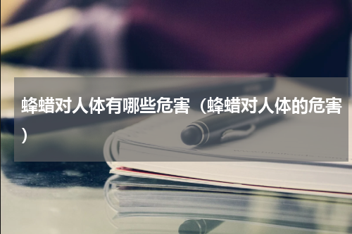 蜂蜡对人体有哪些危害（蜂蜡对人体的危害）