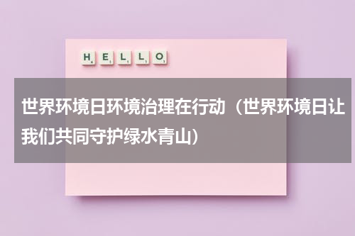 世界环境日环境治理在行动（世界环境日让我们共同守护绿水青山）