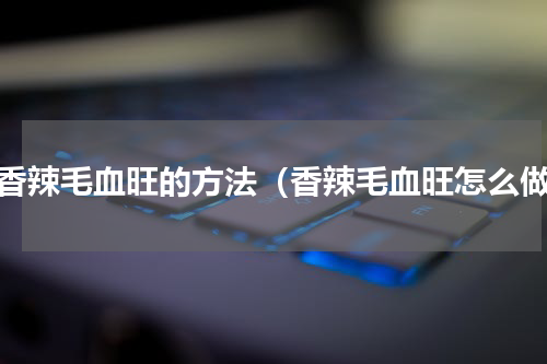做香辣毛血旺的方法（香辣毛血旺怎么做）