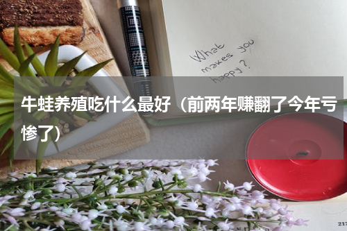 牛蛙养殖吃什么最好（前两年赚翻了今年亏惨了）