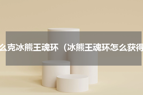 怎么克冰熊王魂环（冰熊王魂环怎么获得）