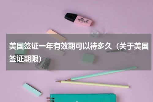 美国签证一年有效期可以待多久（关于美国签证期限）