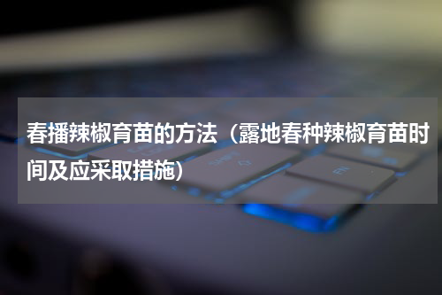 春播辣椒育苗的方法（露地春种辣椒育苗时间及应采取措施）