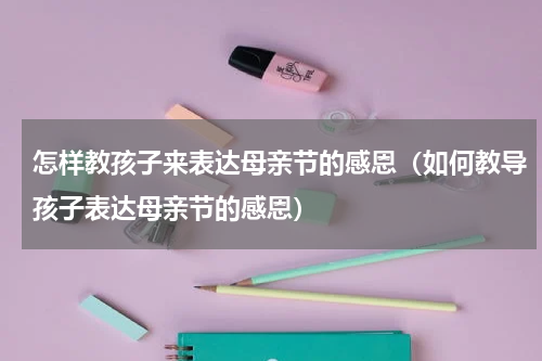 怎样教孩子来表达母亲节的感恩（如何教导孩子表达母亲节的感恩）