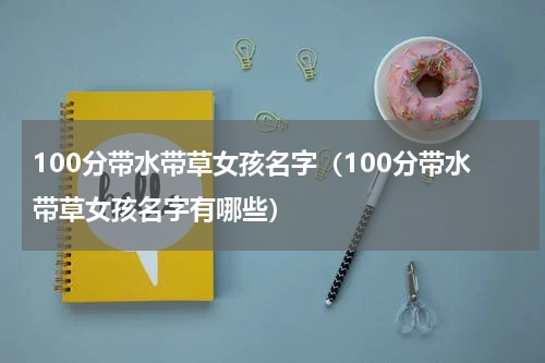 100分带水带草女孩名字（100分带水带草女孩名字有哪些）