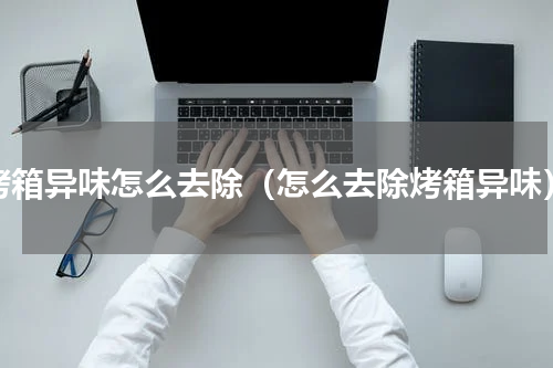 烤箱异味怎么去除（怎么去除烤箱异味）