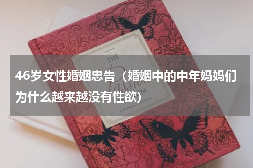 46岁女性婚姻忠告（婚姻中的中年妈妈们为什么越来越没有性欲）