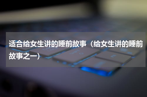 适合给女生讲的睡前故事（给女生讲的睡前故事之一）
