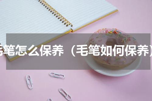 毛笔怎么保养（毛笔如何保养）