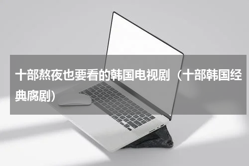 十部熬夜也要看的韩国电视剧（十部韩国经典腐剧）