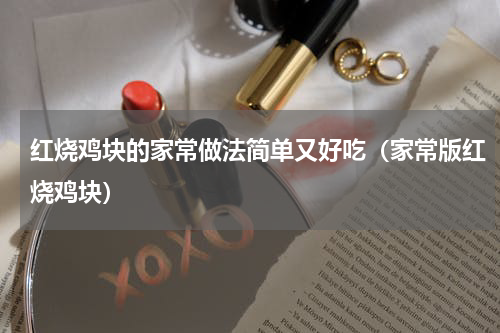 红烧鸡块的家常做法简单又好吃（家常版红烧鸡块）