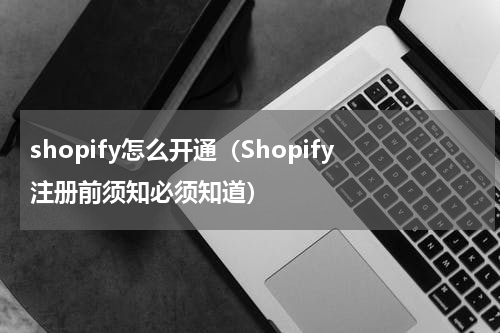 shopify怎么开通（Shopify注册前须知必须知道）